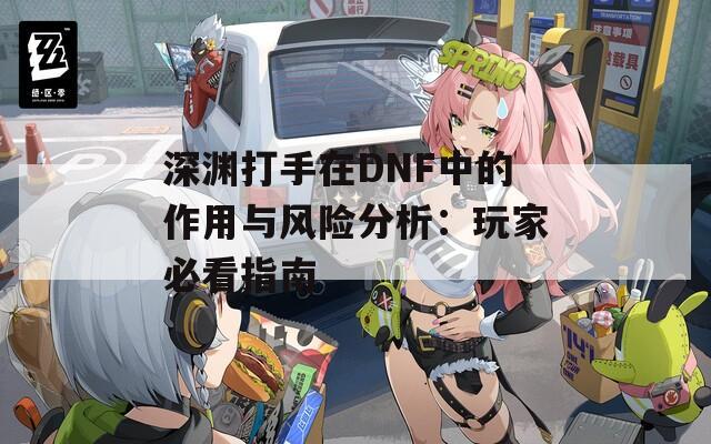 深渊打手在DNF中的作用与风险分析：玩家必看指南