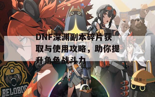 DNF深渊副本碎片获取与使用攻略，助你提升角色战斗力