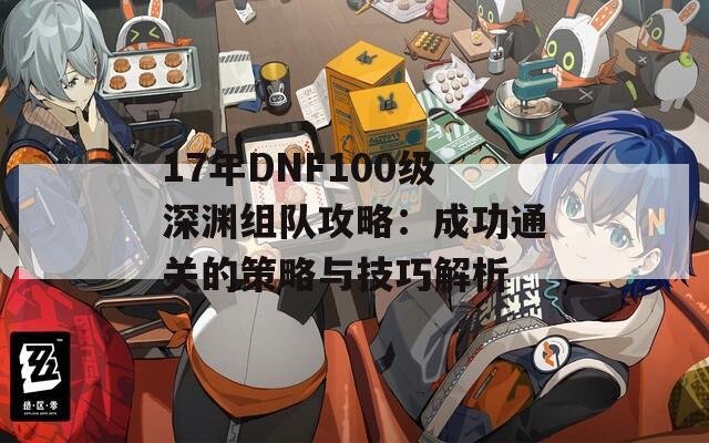 17年DNF100级深渊组队攻略：成功通关的策略与技巧解析