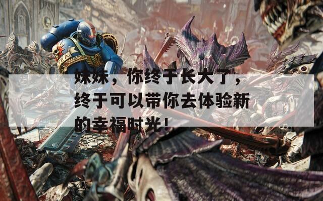 妹妹，你终于长大了，终于可以带你去体验新的幸福时光！