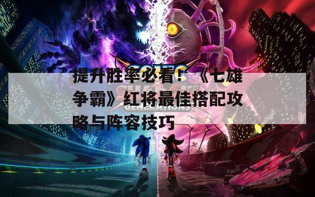 提升胜率必看！《七雄争霸》红将最佳搭配攻略与阵容技巧