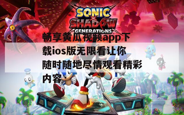 畅享黄瓜视频app下载ios版无限看让你随时随地尽情观看精彩内容