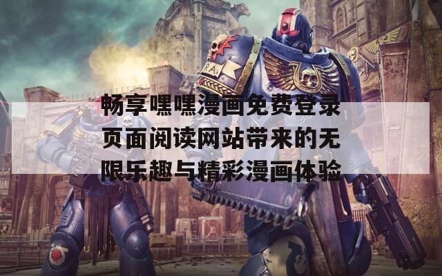 畅享嘿嘿漫画免费登录页面阅读网站带来的无限乐趣与精彩漫画体验