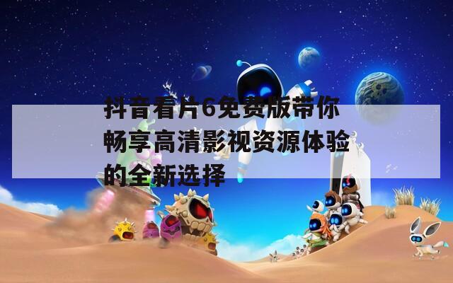 抖音看片6免费版带你畅享高清影视资源体验的全新选择