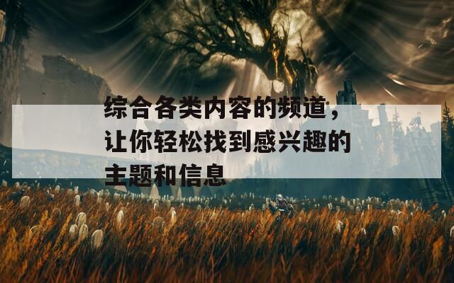 综合各类内容的频道，让你轻松找到感兴趣的主题和信息