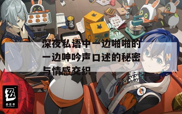 深夜私语中一边啪啪的一边呻吟声口述的秘密与情感交织