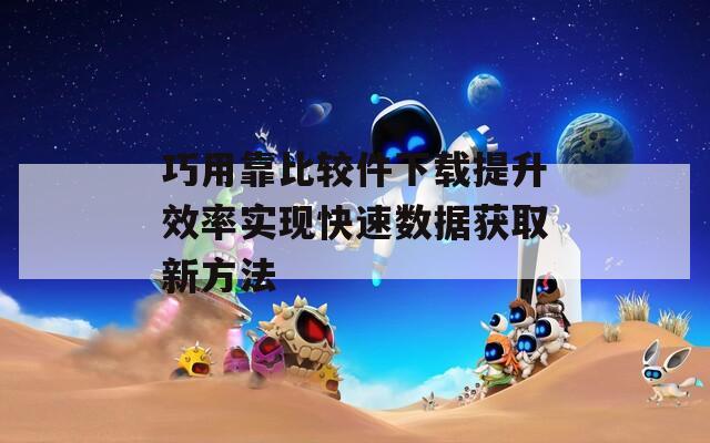 巧用靠比较件下载提升效率实现快速数据获取新方法