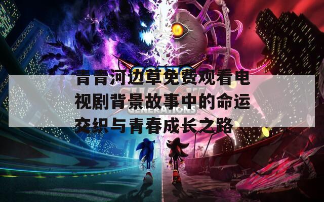 青青河边草免费观看电视剧背景故事中的命运交织与青春成长之路