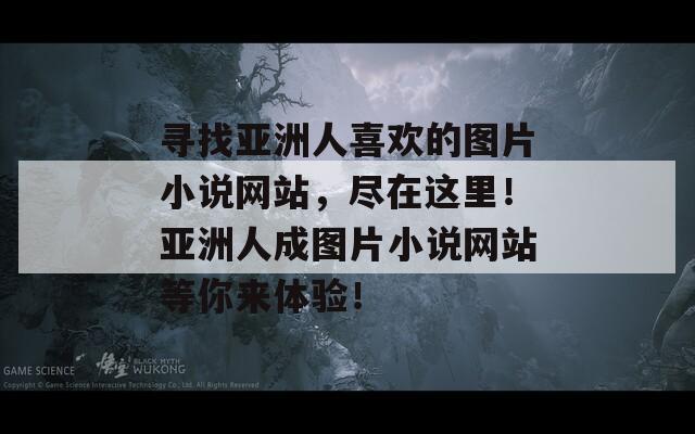 寻找亚洲人喜欢的图片小说网站，尽在这里！亚洲人成图片小说网站等你来体验！