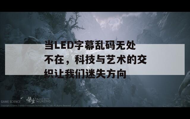 当LED字幕乱码无处不在，科技与艺术的交织让我们迷失方向