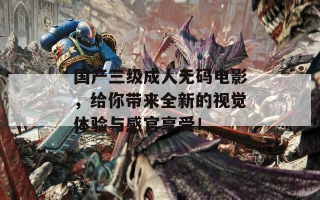 国产三级成人无码电影，给你带来全新的视觉体验与感官享受！