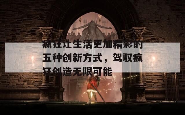 疯狂让生活更加精彩的五种创新方式，驾驭疯狂创造无限可能