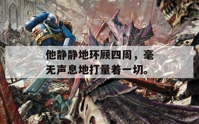 他静静地环顾四周，毫无声息地打量着一切。