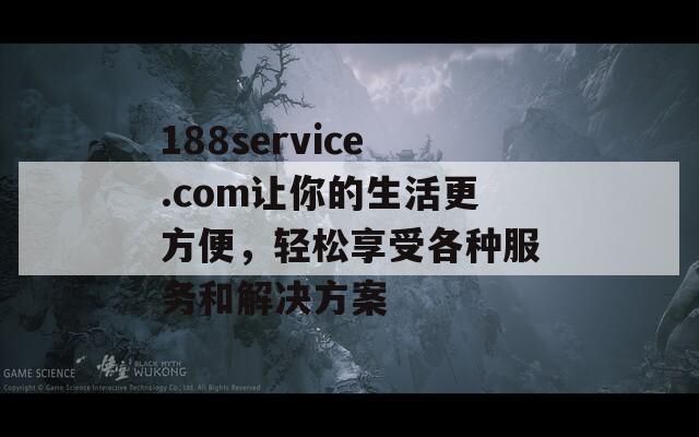 188service.com让你的生活更方便，轻松享受各种服务和解决方案