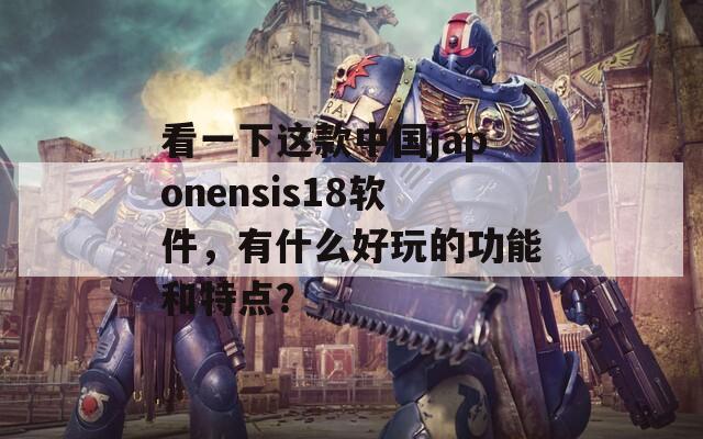 看一下这款中国japonensis18软件，有什么好玩的功能和特点？