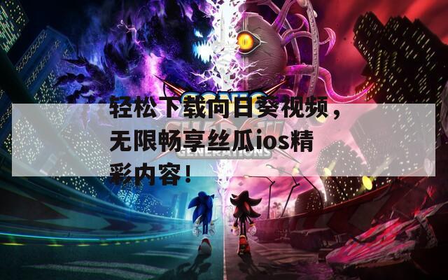 轻松下载向日葵视频，无限畅享丝瓜ios精彩内容！