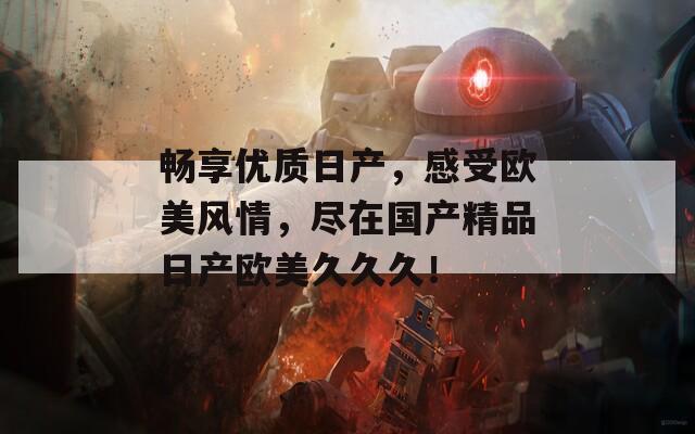 畅享优质日产，感受欧美风情，尽在国产精品日产欧美久久久！