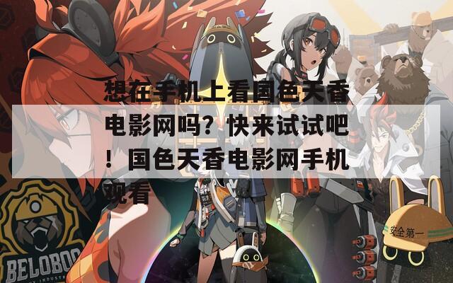 想在手机上看国色天香电影网吗？快来试试吧！国色天香电影网手机观看
