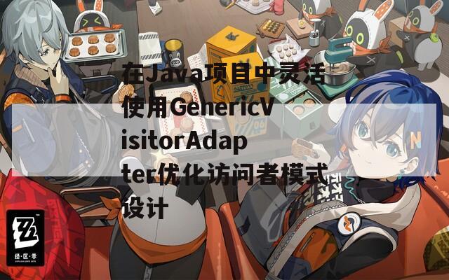 在Java项目中灵活使用GenericVisitorAdapter优化访问者模式设计