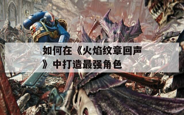 如何在《火焰纹章回声》中打造最强角色
