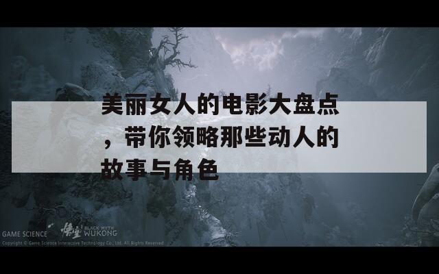 美丽女人的电影大盘点，带你领略那些动人的故事与角色