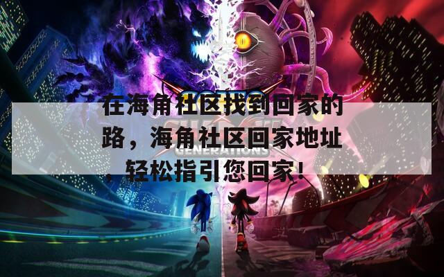 在海角社区找到回家的路，海角社区回家地址，轻松指引您回家！
