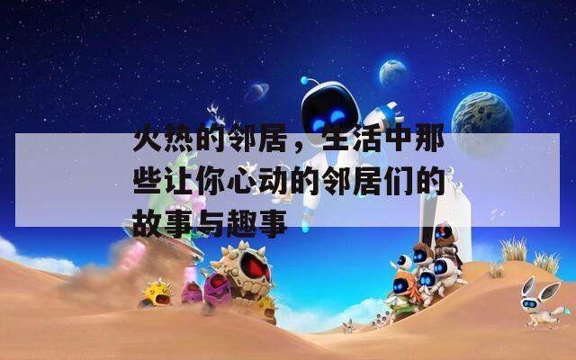 火热的邻居，生活中那些让你心动的邻居们的故事与趣事