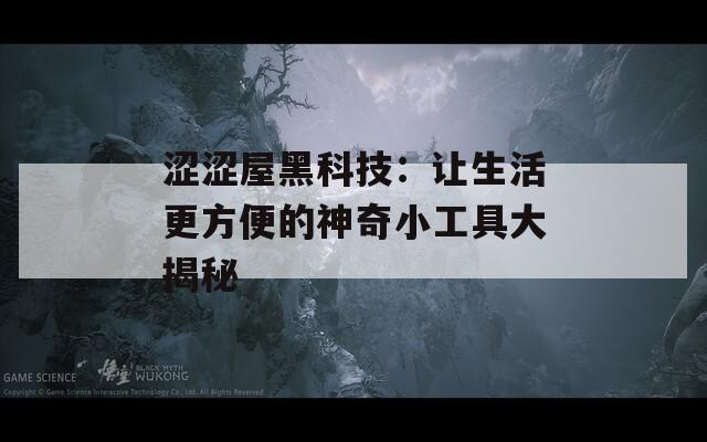 涩涩屋黑科技：让生活更方便的神奇小工具大揭秘