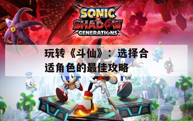 玩转《斗仙》：选择合适角色的最佳攻略
