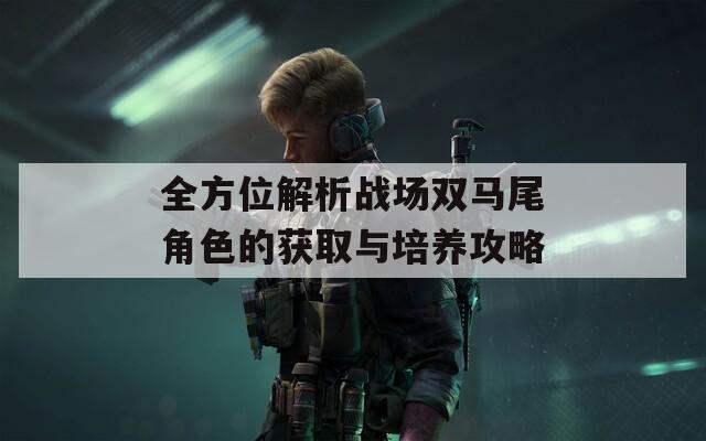 全方位解析战场双马尾角色的获取与培养攻略