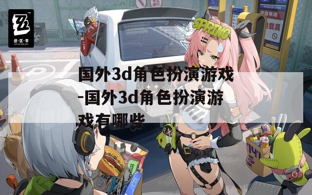 国外3d角色扮演游戏-国外3d角色扮演游戏有哪些