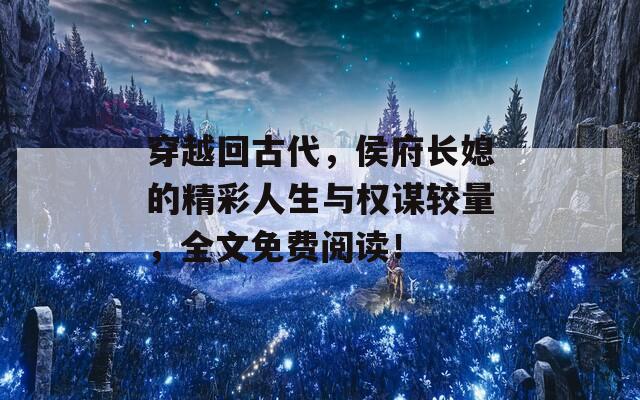穿越回古代，侯府长媳的精彩人生与权谋较量，全文免费阅读！