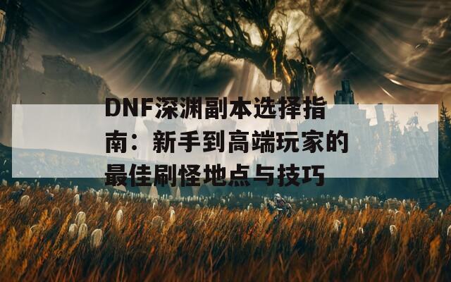 DNF深渊副本选择指南：新手到高端玩家的最佳刷怪地点与技巧