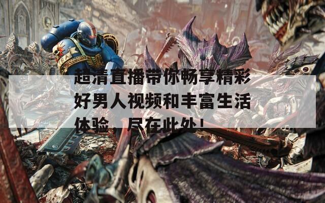 超清直播带你畅享精彩好男人视频和丰富生活体验，尽在此处！