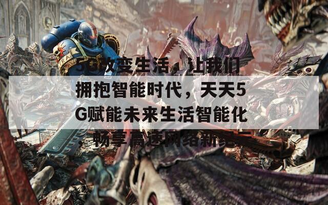 5G改变生活，让我们拥抱智能时代，天天5G赋能未来生活智能化，畅享高速网络新纪元