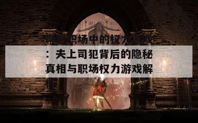 聊聊职场中的权力游戏：夫上司犯背后的隐秘真相与职场权力游戏解析