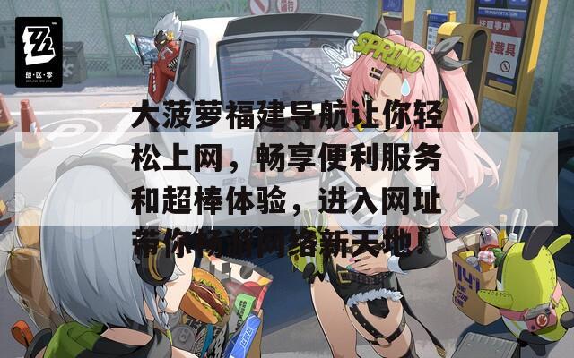 大菠萝福建导航让你轻松上网，畅享便利服务和超棒体验，进入网址带你畅游网络新天地！