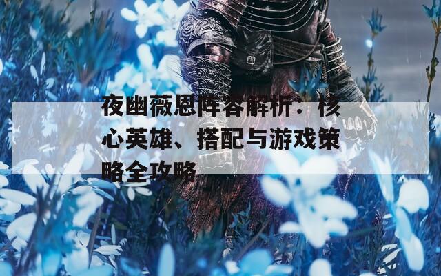 夜幽薇恩阵容解析：核心英雄、搭配与游戏策略全攻略