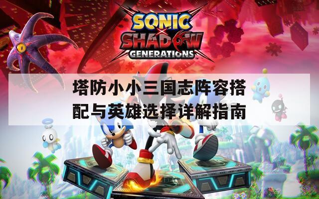 塔防小小三国志阵容搭配与英雄选择详解指南