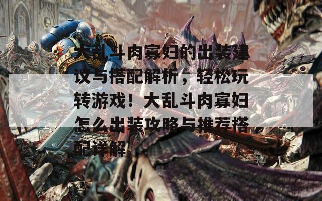 大乱斗肉寡妇的出装建议与搭配解析，轻松玩转游戏！大乱斗肉寡妇怎么出装攻略与推荐搭配详解