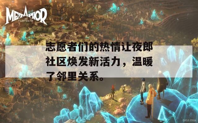 志愿者们的热情让夜郎社区焕发新活力，温暖了邻里关系。