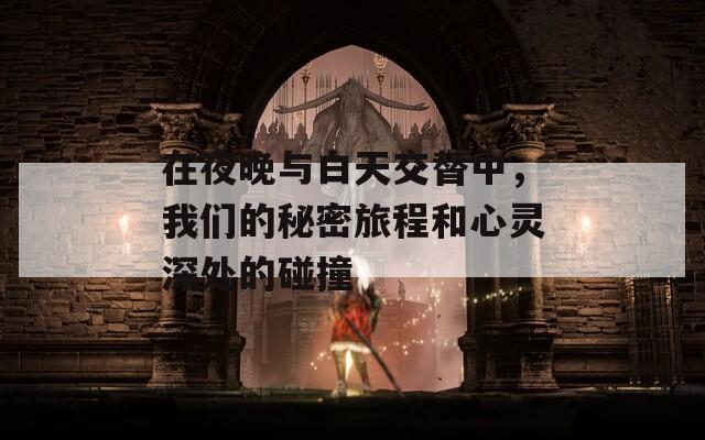在夜晚与白天交替中，我们的秘密旅程和心灵深处的碰撞