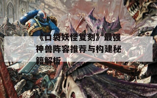《口袋妖怪复刻》最强神兽阵容推荐与构建秘籍解析