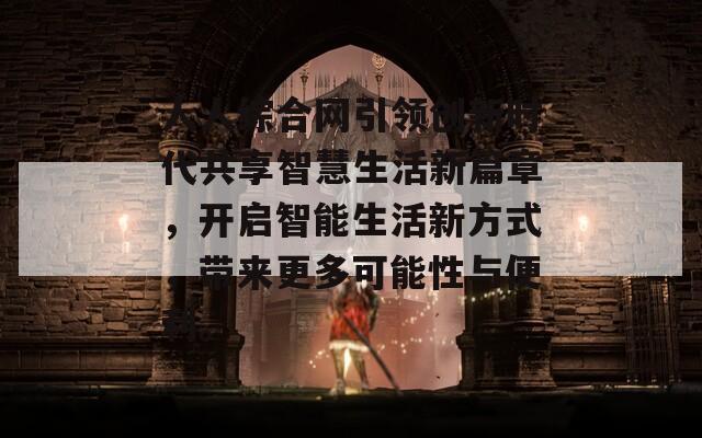 人人综合网引领创新时代共享智慧生活新篇章，开启智能生活新方式，带来更多可能性与便利。