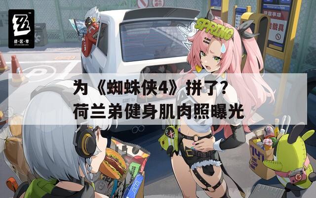 为《蜘蛛侠4》拼了？荷兰弟健身肌肉照曝光