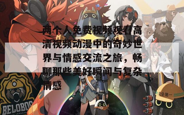 两个人免费视频观看高清视频动漫中的奇妙世界与情感交流之旅，畅聊那些美好瞬间与复杂情感