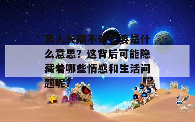 男人长期不碰老婆是什么意思？这背后可能隐藏着哪些情感和生活问题呢？