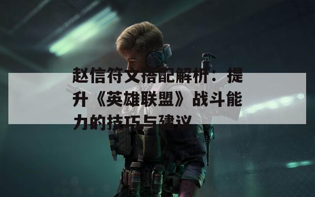 赵信符文搭配解析：提升《英雄联盟》战斗能力的技巧与建议