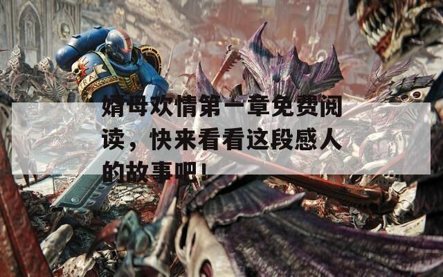 婿母欢情第一章免费阅读，快来看看这段感人的故事吧！