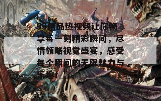 99精品热视频让你畅享每一刻精彩瞬间，尽情领略视觉盛宴，感受每个瞬间的无限魅力与乐趣！